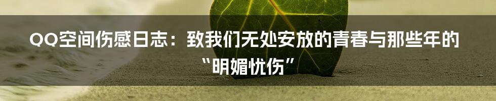 QQ空间伤感日志:致我们无处安放的青春与那些年的“明媚忧伤”