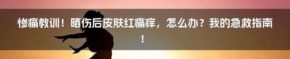 惨痛教训！晒伤后皮肤红痛痒，怎么办？我的急救指南！