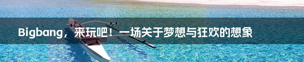 Bigbang，来玩吧！一场关于梦想与狂欢的想象