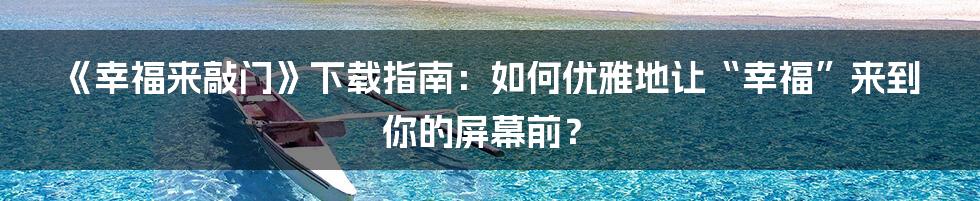 《幸福来敲门》下载指南：如何优雅地让“幸福”来到你的屏幕前？