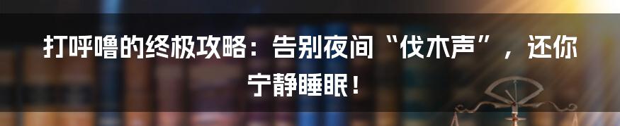 打呼噜的终极攻略:告别夜间“伐木声”,还你宁静睡眠!