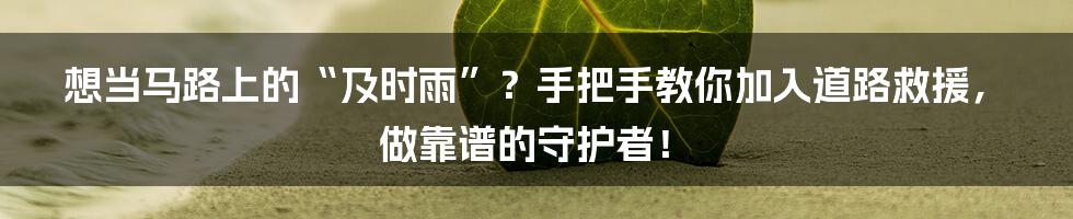 想当马路上的“及时雨”?手把手教你加入道路救援,做靠谱的守护者!