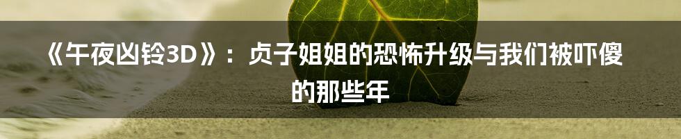 《午夜凶铃3D》:贞子姐姐的恐怖升级与我们被吓傻的那些年