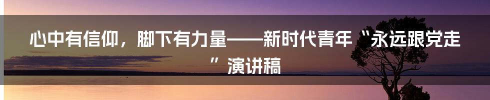 心中有信仰,脚下有力量——新时代青年“永远跟党走”演讲稿