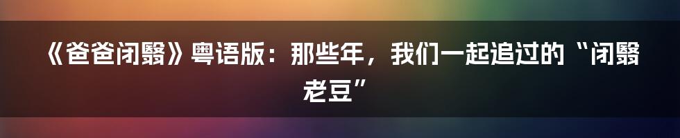 《爸爸闭翳》粤语版:那些年,我们一起追过的“闭翳老豆”