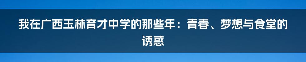 我在广西玉林育才中学的那些年:青春、梦想与食堂的诱惑