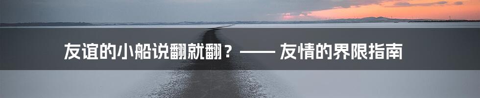 友谊的小船说翻就翻?—— 友情的界限指南