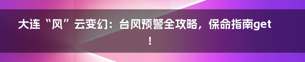 大连“风”云变幻：台风预警全攻略，保命指南get！