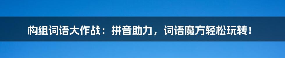 构组词语大作战:拼音助力,词语魔方轻松玩转!