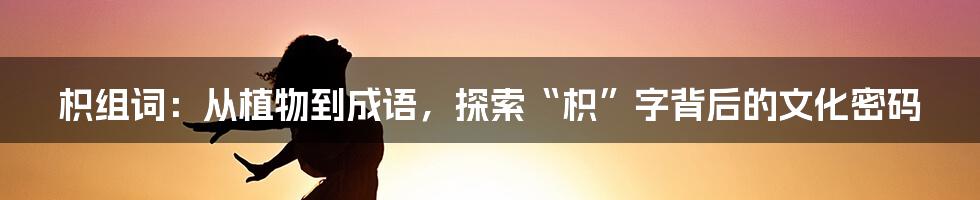 枳组词：从植物到成语，探索“枳”字背后的文化密码