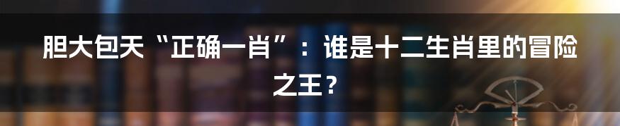 胆大包天“正确一肖”:谁是十二生肖里的冒险之王?