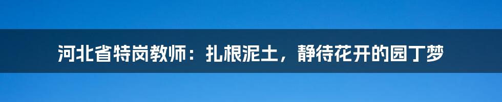 河北省特岗教师:扎根泥土,静待花开的园丁梦