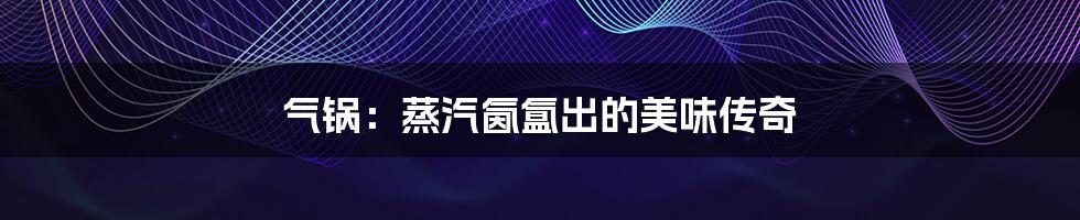 气锅：蒸汽氤氲出的美味传奇