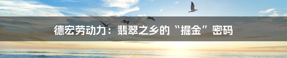 德宏劳动力：翡翠之乡的“掘金”密码