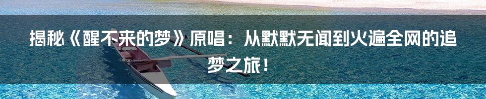 揭秘《醒不来的梦》原唱:从默默无闻到火遍全网的追梦之旅!