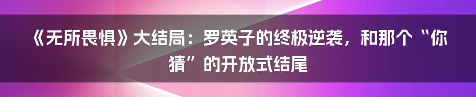 《无所畏惧》大结局：罗英子的终极逆袭，和那个“你猜”的开放式结尾