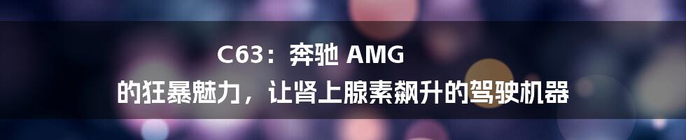 C63：奔驰 AMG 的狂暴魅力，让肾上腺素飙升的驾驶机器