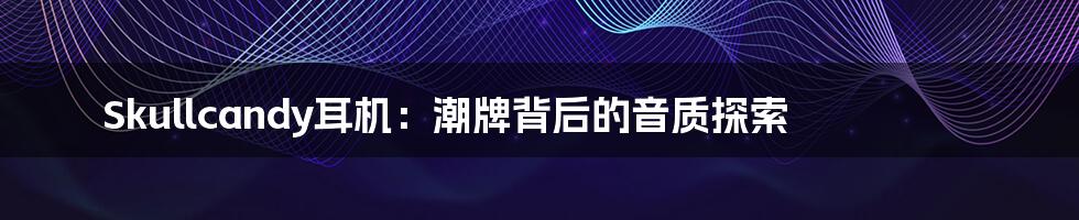 Skullcandy耳机：潮牌背后的音质探索