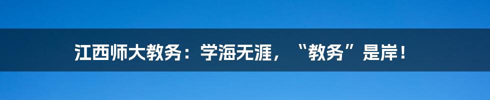 江西师大教务：学海无涯，“教务”是岸！