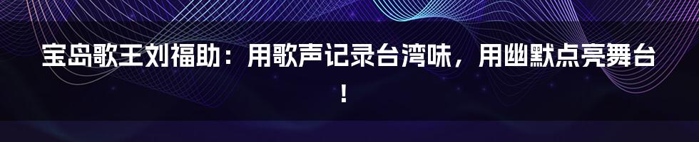 宝岛歌王刘福助：用歌声记录台湾味，用幽默点亮舞台！