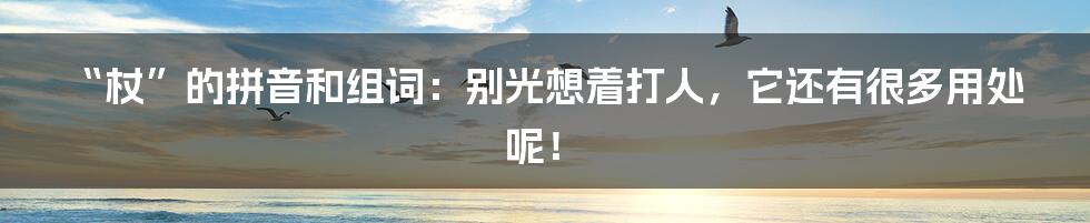 “杖”的拼音和组词：别光想着打人，它还有很多用处呢！