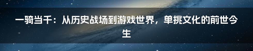 一骑当千：从历史战场到游戏世界，单挑文化的前世今生