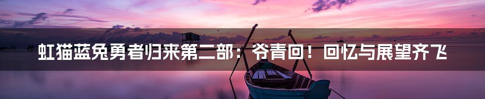 虹猫蓝兔勇者归来第二部：爷青回！回忆与展望齐飞