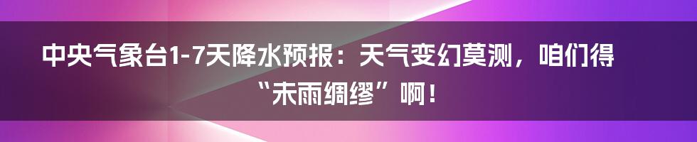 中央气象台1-7天降水预报:天气变幻莫测,咱们得“未雨绸缪”啊!