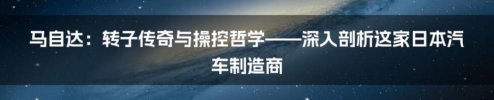 马自达：转子传奇与操控哲学——深入剖析这家日本汽车制造商