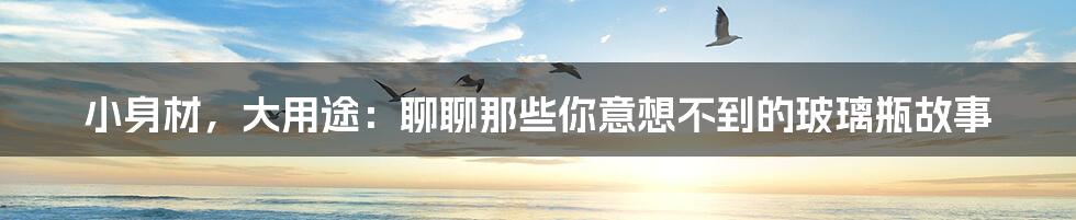 小身材，大用途：聊聊那些你意想不到的玻璃瓶故事