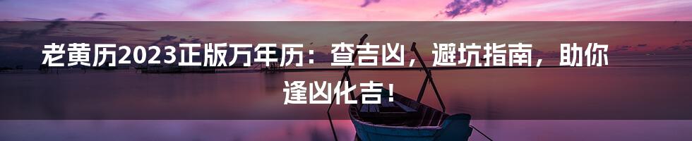 老黄历2023正版万年历：查吉凶，避坑指南，助你逢凶化吉！