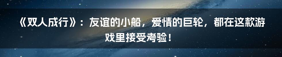 《双人成行》:友谊的小船,爱情的巨轮,都在这款游戏里接受考验!