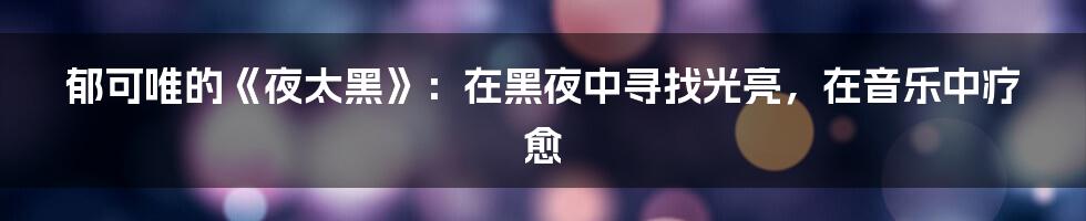 郁可唯的《夜太黑》：在黑夜中寻找光亮，在音乐中疗愈