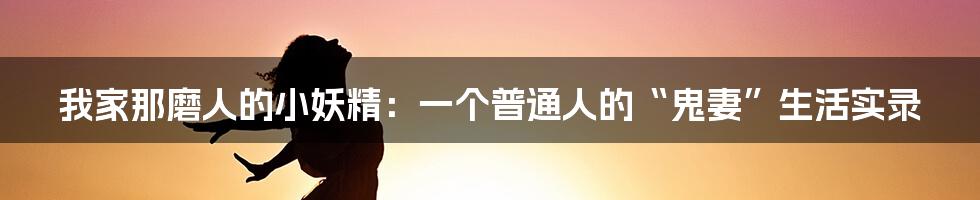 我家那磨人的小妖精：一个普通人的“鬼妻”生活实录