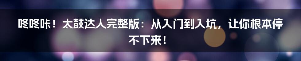 咚咚咔!太鼓达人完整版:从入门到入坑,让你根本停不下来!