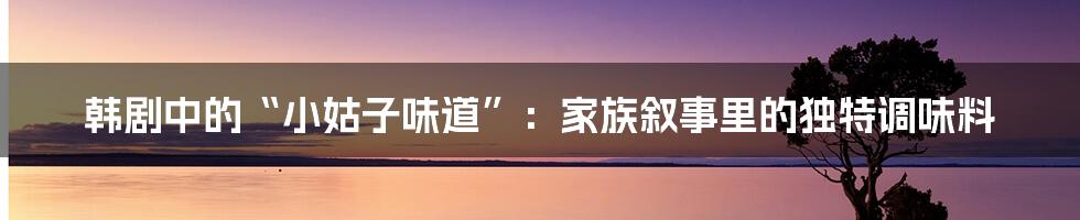 韩剧中的“小姑子味道”：家族叙事里的独特调味料