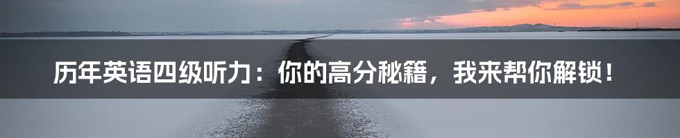 历年英语四级听力：你的高分秘籍，我来帮你解锁！