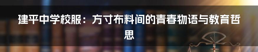 建平中学校服：方寸布料间的青春物语与教育哲思