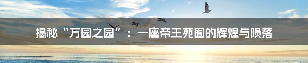 揭秘“万园之园”：一座帝王苑囿的辉煌与陨落