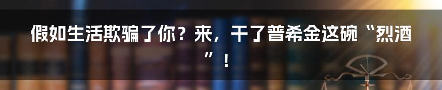 假如生活欺骗了你？来，干了普希金这碗“烈酒”！