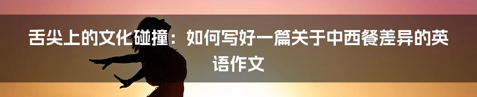 舌尖上的文化碰撞：如何写好一篇关于中西餐差异的英语作文