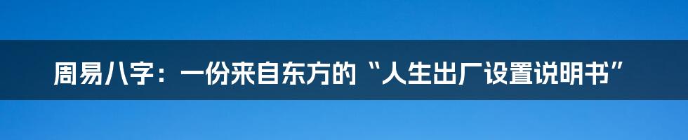 周易八字:一份来自东方的“人生出厂设置说明书”
