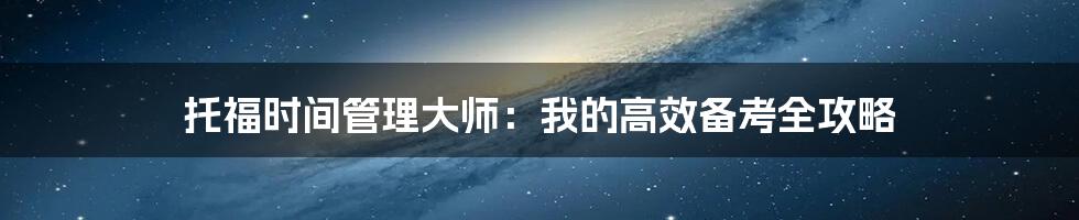 托福时间管理大师：我的高效备考全攻略