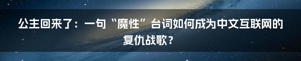 公主回来了:一句“魔性”台词如何成为中文互联网的复仇战歌?