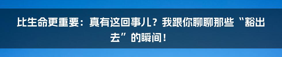比生命更重要：真有这回事儿？我跟你聊聊那些“豁出去”的瞬间！