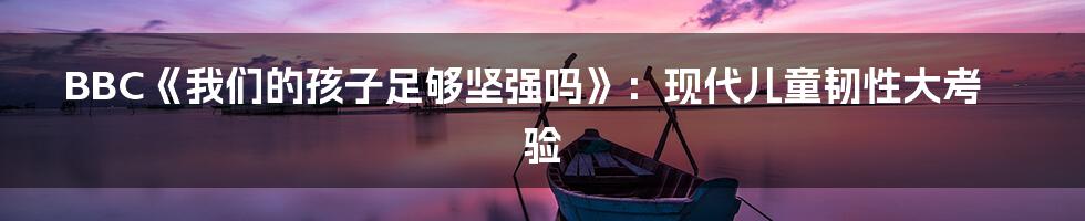 BBC《我们的孩子足够坚强吗》：现代儿童韧性大考验