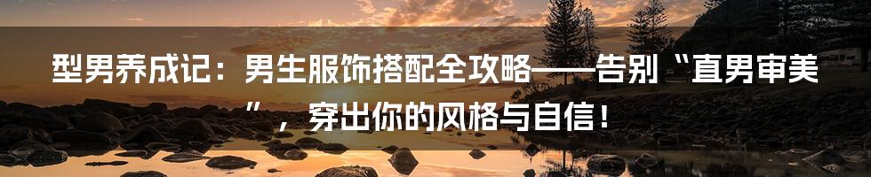 型男养成记：男生服饰搭配全攻略——告别“直男审美”，穿出你的风格与自信！