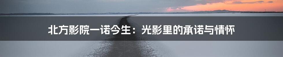 北方影院一诺今生：光影里的承诺与情怀