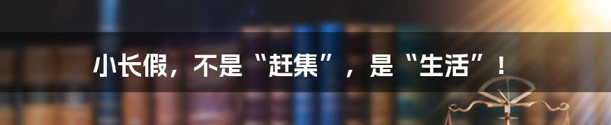 小长假,不是“赶集”,是“生活”!