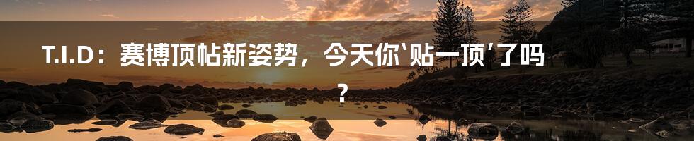 T.I.D：赛博顶帖新姿势，今天你‘贴一顶’了吗？